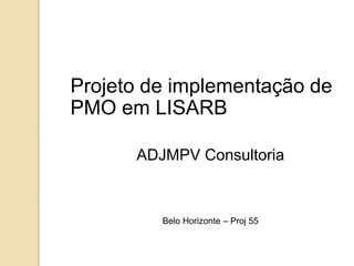 Projeto de implementação de
PMO em LISARB
ADJMPV Consultoria
Belo Horizonte – Proj 55
 