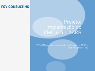 Projeto:
Implantação do
PMO em LISARB
FGV – MBA em Gerenciamento de Projetos – GP55 –
Belo Horizonte - MG
FGV CONSULTING
 