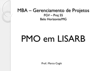MBA – Gerenciamento de ProjetosMBA – Gerenciamento de Projetos
FGV – Proj 55FGV – Proj 55
Belo Horizonte/MGBelo Horizonte/MG
PMO em LISARB
Prof.: Marco Coghi
 