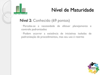 Nível 2: Conhecido (69 pontos)
Nível de MaturidadeNível de Maturidade
Percebe-se a necessidade de efetuar planejamento e
controle padronizados
Podem ocorrer a existência de iniciativas isoladas de
padronização de procedimentos, mas seu uso é restrito
 