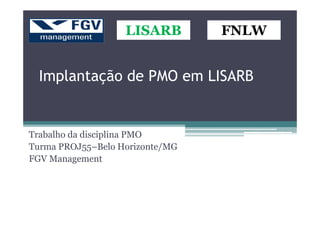 Implantação de PMO em LISARB
LISARBLISARBLISARBLISARB FNLWFNLWFNLWFNLW
Trabalho da disciplina PMO
Turma PROJ55–Belo Horizonte/MG
FGV Management
 