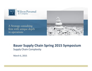 Bauer	
  Supply	
  Chain	
  Spring	
  2015	
  Symposium	
  
Supply	
  Chain	
  Complexity	
  
March	
  6,	
  2015	
  
 