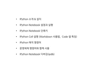 • IPython 소개 & 설치
• IPython Notebook 설정과 실행
• IPython Notebook 단축키
• IPython Cell 설명 (Markdown 사용법, Code 셀 특징)
• IPython 매직 명령어
• 운영체제 명령어와 함께 사용
• IPython Notebook 디버깅(ipdb)
 