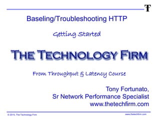 © 2015, The Technology Firm www.thetechfirm.com
Baseling/Troubleshooting HTTP
Getting Started
From Throughput & Latency Course
Tony Fortunato,
Sr Network Performance Specialist
www.thetechfirm.com
 