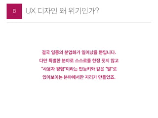 UX 디자인 왜 위기인가?B
UX 디자인 대상이 애매한 이유 #3. 일체유심조
UX 디자인: 다 하겠다는 거야? 안 하겠다는 거야?
UX
Design
Target
Product
Experience
일반
Design
일반...