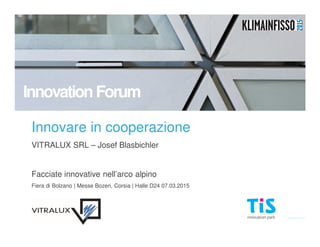 TIS innovation park
Innovare in cooperazione
VITRALUX SRL – Josef Blasbichler
Facciate innovative nell’arco alpino
Fiera di Bolzano | Messe Bozen, Corsia | Halle D24 07.03.2015
Innovation Forum
 