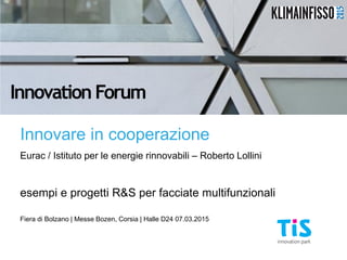 Innovare in cooperazione
Eurac / Istituto per le energie rinnovabili – Roberto Lollini
esempi e progetti R&S per facciate multifunzionali
Fiera di Bolzano | Messe Bozen, Corsia | Halle D24 07.03.2015
Innovation Forum
 