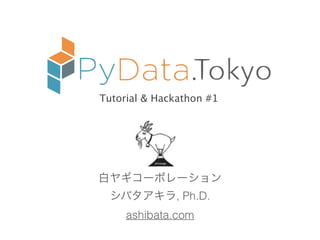 .
白ヤギコーポレーション
シバタアキラ, Ph.D.
ashibata.com
Tutorial & Hackathon #1
 
