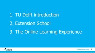2Challenge the future
1. TU Delft introduction
2. Extension School
3. The Online Learning Experience
 