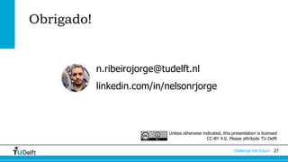 27Challenge the future
Obrigado!
n.ribeirojorge@tudelft.nl
linkedin.com/in/nelsonrjorge
Unless otherwise indicated, this presentation is licensed
CC-BY 4.0. Please attribute TU Delft
 