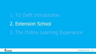 7Challenge the future
1. TU Delft introduction
2. Extension School
3. The Online Learning Experience
 