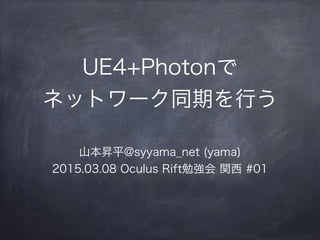 UE4+Photonで
ネットワーク同期を行う
山本昇平@syyama_net (yama)
2015.03.08 Oculus Rift勉強会 関西 #01
 