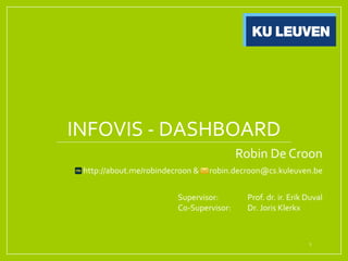 INFOVIS  -­‐ DASHBOARD
Robin  De  Croon
http://about.me/robindecroon  &            robin.decroon@cs.kuleuven.be
Supervisor: Prof.  dr.  ir.  Erik  Duval
Co-­‐Supervisor: Dr.  Joris  Klerkx
1
 