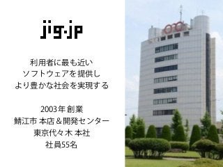 利用者に最も近い
ソフトウェアを提供し
より豊かな社会を実現する
2003年 創業
江市 本店＆開発センター
東京代々木 本社
社員55名
 