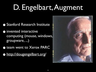 D. Engelbart,Augment
•Stanford Research Institute
•invented interactive
computing (mouse, windows,
groupware, ...)
•team went to Xerox PARC
•http://dougengelbart.org/
23
 