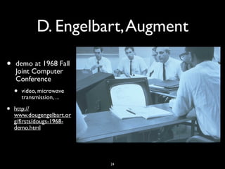 D. Engelbart,Augment
• demo at 1968 Fall
Joint Computer
Conference
• video, microwave
transmission, ...
• http://
www.dougengelbart.or
g/ﬁrsts/dougs-1968-
demo.html
24
 