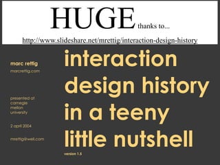 interaction
design history
in a teeny  
little nutshell 
version 1.5
marc rettig
marcrettig.com
presented at 
carnegie 
mellon 
university
2 april 2004
mrettig@well.com
HUGEthanks to...
http://www.slideshare.net/mrettig/interaction-design-history
 