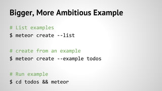 Bigger, More Ambitious Example
# List examples
$ meteor create --list
# create from an example
$ meteor create --example todos
# Run example
$ cd todos && meteor
 