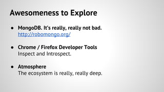 Awesomeness to Explore
● MongoDB. It’s really, really not bad.
http://robomongo.org/
● Chrome / Firefox Developer Tools
Inspect and Introspect.
● Atmosphere
The ecosystem is really, really deep.
 