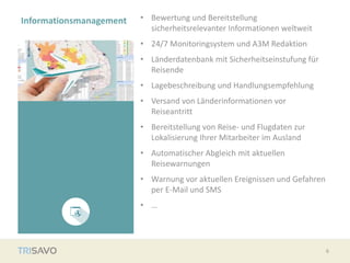 Informationsmanagement • Bewertung und Bereitstellung
sicherheitsrelevanter Informationen weltweit
• 24/7 Monitoringsystem und A3M Redaktion
• Länderdatenbank mit Sicherheitseinstufung für
Reisende
• Lagebeschreibung und Handlungsempfehlung
• Versand von Länderinformationen vor
Reiseantritt
• Bereitstellung von Reise- und Flugdaten zur
Lokalisierung Ihrer Mitarbeiter im Ausland
• Automatischer Abgleich mit aktuellen
Reisewarnungen
• Warnung vor aktuellen Ereignissen und Gefahren
per E-Mail und SMS
• …
6
 