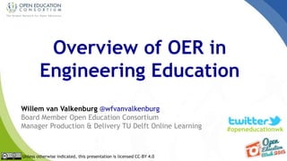 Overview of OER in
Engineering Education
Willem van Valkenburg @wfvanvalkenburg
Board Member Open Education Consortium
Manager Production & Delivery TU Delft Online Learning
Unless otherwise indicated, this presentation is licensed CC-BY 4.0
#openeducationwk
 