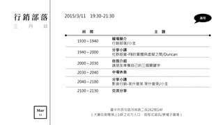 臺中市西屯區河南路二段262號14F
（大廳右側電梯上14F之右方入口，微程式資訊/夢種子廣場）
行 銷 部 落
三 月 誌
時 間 主 題
1930～1940
暖場簡介
行銷部落/小圭
1940～2000
分享小講
社群經營-FB的實體與虛擬之間/Duncan
2000～2030
自我介紹
請朋友準備自己的三個關鍵字
2030～2040 中場休息
2040～2100
分享小講
影音行銷-笑什麼笑 哭什麼哭/小圭
2100～2130 交流分享
議程
Mar
11
2015/3/11 19:30-21:30
 