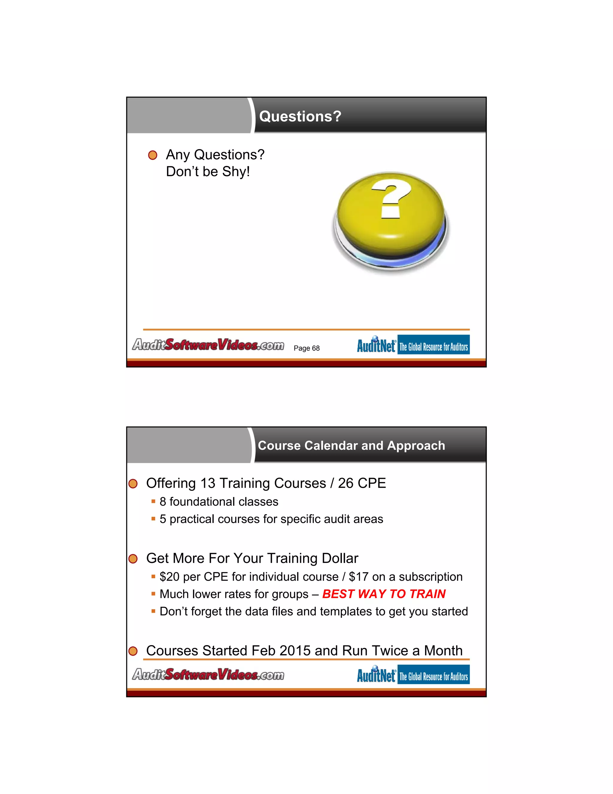 Questions?
Any Questions?
Don’t be Shy!
Page 68
Course Calendar and Approach
Offering 13 Training Courses / 26 CPE
 8 foundational classes
 5 practical courses for specific audit areas
Get More For Your Training Dollar
 $20 per CPE for individual course / $17 on a subscription
 Much lower rates for groups – BEST WAY TO TRAIN
 Don’t forget the data files and templates to get you started
Courses Started Feb 2015 and Run Twice a Month
 