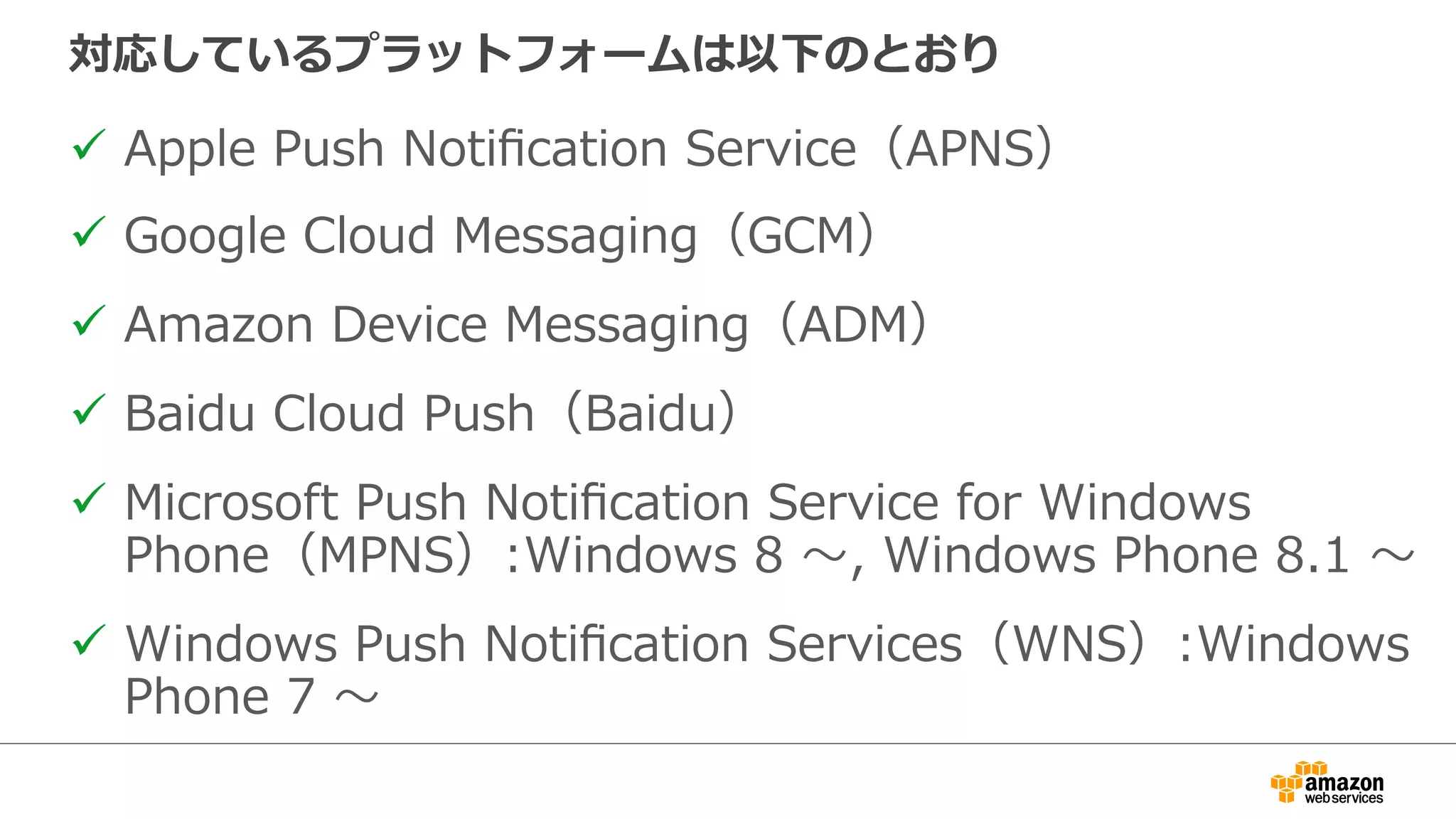 Apple
Kindle
Fire
Windows
Phone
Google
Publish
Apple
Kindle
Fire
Windows
Phone
Google
Publish
プラットフォーム特有のメッセージペイロードを通知するこ
とも可能
⼀一度度のPublish指⽰示で同じメッセージを
送信
プラットフォームそれぞれに異異なる
ペイロードを送信
 