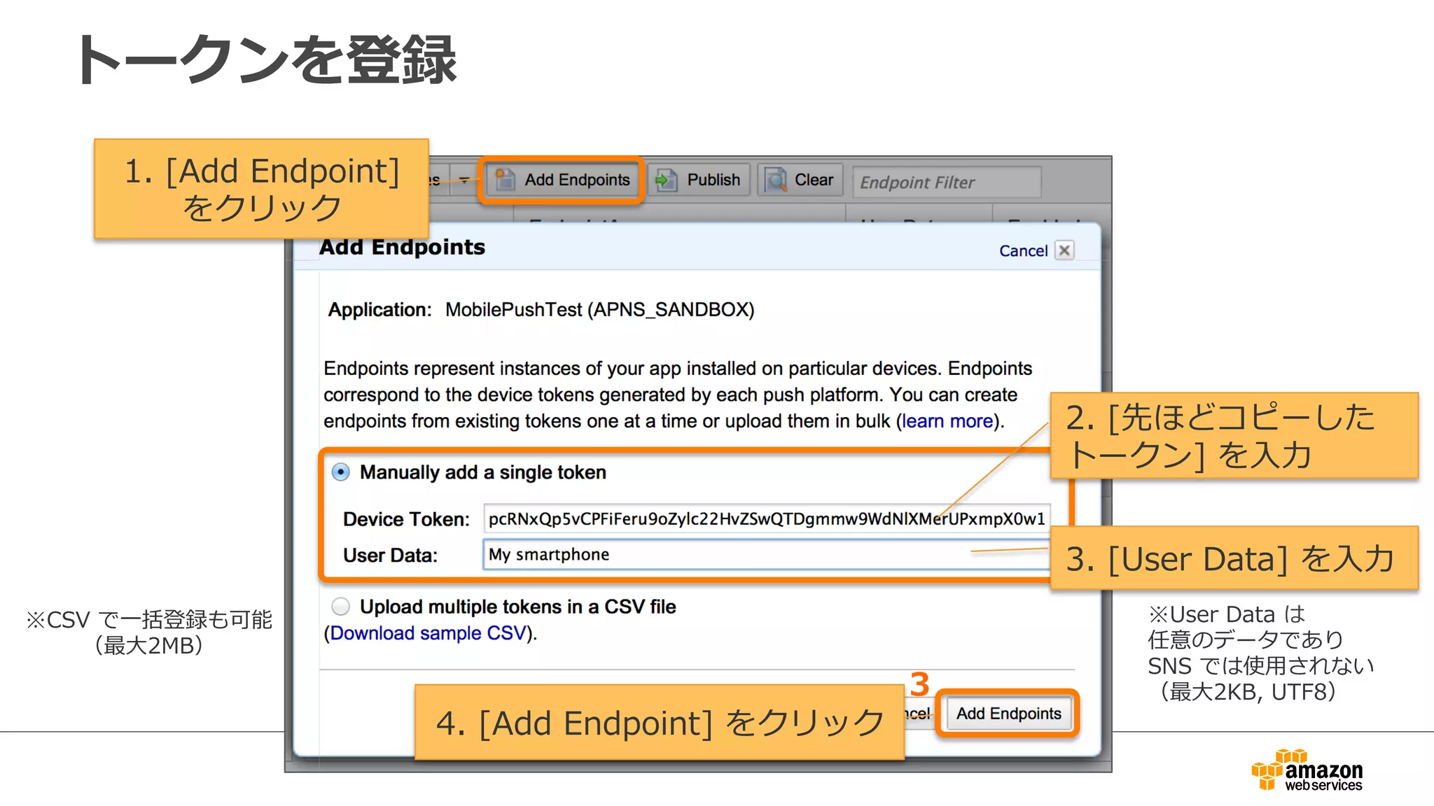 メッセージを送信
・Endpoint  ごとに送信する
プラットフォーム独⾃自の
フォーマットにも対応
3.  [Message]  を⼊入⼒力力
1.  [Endpoint]  を
1件選択 2.  [Publish]  をクリック
4.  [TTL]  を⼊入⼒力力
5.  [Use  text  fomat]  を選択 ※TTL(秒)  を超えて
受信されないメッセージ
は破棄される
※プラットフォーム独⾃自
フォーマットにも対応
6.  [Publish  Message]  をクリック
送信完了了！
 