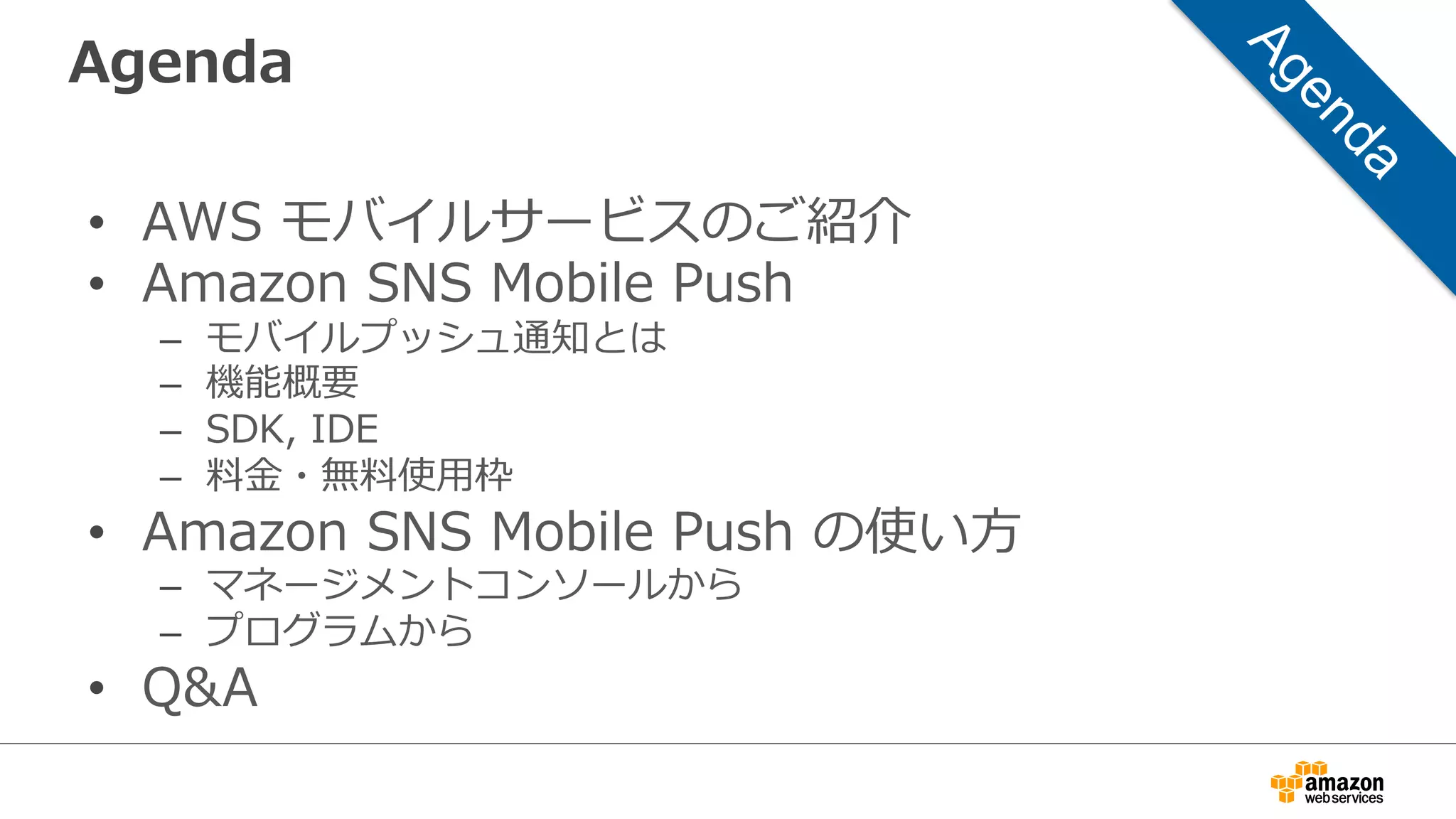 ユーザ認証
ユーザの管理理や
IDプロバイダとの連携
アクセスの認可
クラウドリソースへの
セキュアなアクセス
データの同期
ユーザ設定等の複数
デバイス間での同期
ユーザの⾏行行動分析
アクティブユーザや
エンゲージメントの追跡
保持率率率の追跡
ファンネルやキャペーン
効果の管理理
メディアの管理理
ユーザが投稿した写真やその他
メディアの保存と共有
メディアの配信
モバイルデバイスの⾃自動識識別と
素早く、グローバルなコンテンツの配信
プッシュ通知の送信
ユーザをアクティブに保つための信頼性の⾼高い
メッセージ送信
共有データの保存
複数ユーザ、デバイス間における共有データの
保存と⾼高速な検索索
データのリアルタイム解析
リアルタイムなクリックストリームやログ等の
収集とそれに対する素早いアクションの実施
Your  
Mobile  
App
モバイルアプリ開発の課題
 