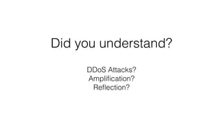 Did you understand?
DDoS Attacks?
Ampliﬁcation?
Reﬂection?
 