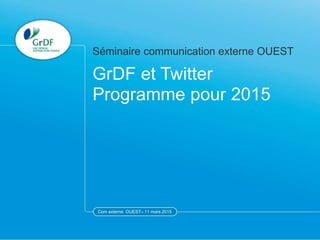 Com externe OUEST– 11 mars 2015
GrDF et Twitter
Programme pour 2015
Séminaire communication externe OUEST
Com externe OUEST– 11 mars 2015
 