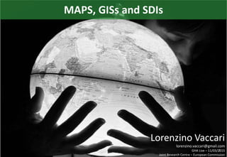 Lorenzino Vaccari
lorenzino.vaccari@gmail.com
GHA Live – 11/03/2015
Joint Research Centre – European Commission
1
MAPS, GISs and SDIs
 