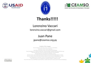 Thanks!!!!!
Lorenzino Vaccari
lorenzino.vaccari@gmail.com
Juan Pane
jpane@ceamso.org.py
28
Credits of the images:
Maurizio Napolitano: http://www.youtube.com/watch?v=YlkjrVAW43Q
http://tigosms.net/Sms-Tigo-Paraguay.png
http://www.marketscape.com/wp-content/uploads/2013/05/lego.jpg
http://2.bp.blogspot.com/_i2j6iMAVrqc/S8vOtsBeC7I/AAAAAAAAAng/RxI_4gVRKOg/s1600/TallestLEGOTower.jpg
http://cdn3.dogomedia.com/pictures/2036/content/legotower2.jpg?1285696406
http://www.geeknaut.com/images/2011/10/weather-icon.jpg
http://a5.mzstatic.com/us/r30/Purple/v4/78/14/18/7814183e-b625-7d5f-018f-65c2206a52b4/icon_256.png
http://a1.mzstatic.com/eu/r30/Purple6/v4/db/53/ac/db53ac53-dc56-2753-cfad-57fa00acb69b/icon_256.png
http://dailyappshow.s3.amazonaws.com/wp-content/uploads/2013/09/icon.512x512-758.png
http://www.motormum.com/images/Sat-Nav-Apps/GPS-Navigation-2-Skobbler-Icon.jpg
http://msnbcmedia.msn.com/j/MSNBC/Components/Photo/_new/pb-121007-spain-tarragona-pyramid-nj-02.photoblog900.jpg
 