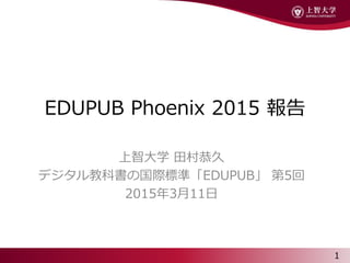 EDUPUB Phoenix 2015 報告
上智大学 田村恭久
デジタル教科書の国際標準「EDUPUB」 第5回
2015年3月11日
1
 