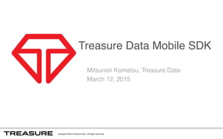 Copyright	
  ©2014	
  Treasure	
  Data.	
  	
  All	
  Rights	
  Reserved.
Treasure Data Mobile SDK
Mitsunori Komatsu, Treasure Data
March 12, 2015
 