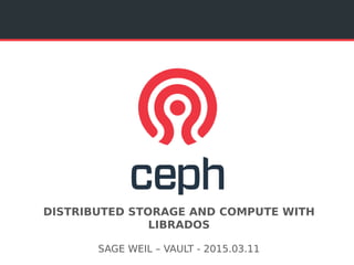DISTRIBUTED STORAGE AND COMPUTE WITH
LIBRADOS
SAGE WEIL – VAULT - 2015.03.11
 