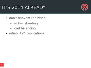 10
IT'S 2014 ALREADY
● don't reinvent the wheel
– ad hoc sharding
– load balancing
● reliability? replication?
 