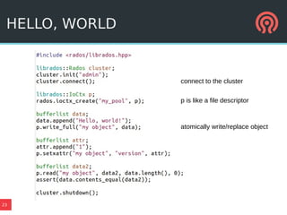 23
HELLO, WORLD
connect to the cluster
p is like a file descriptor
atomically write/replace object
 