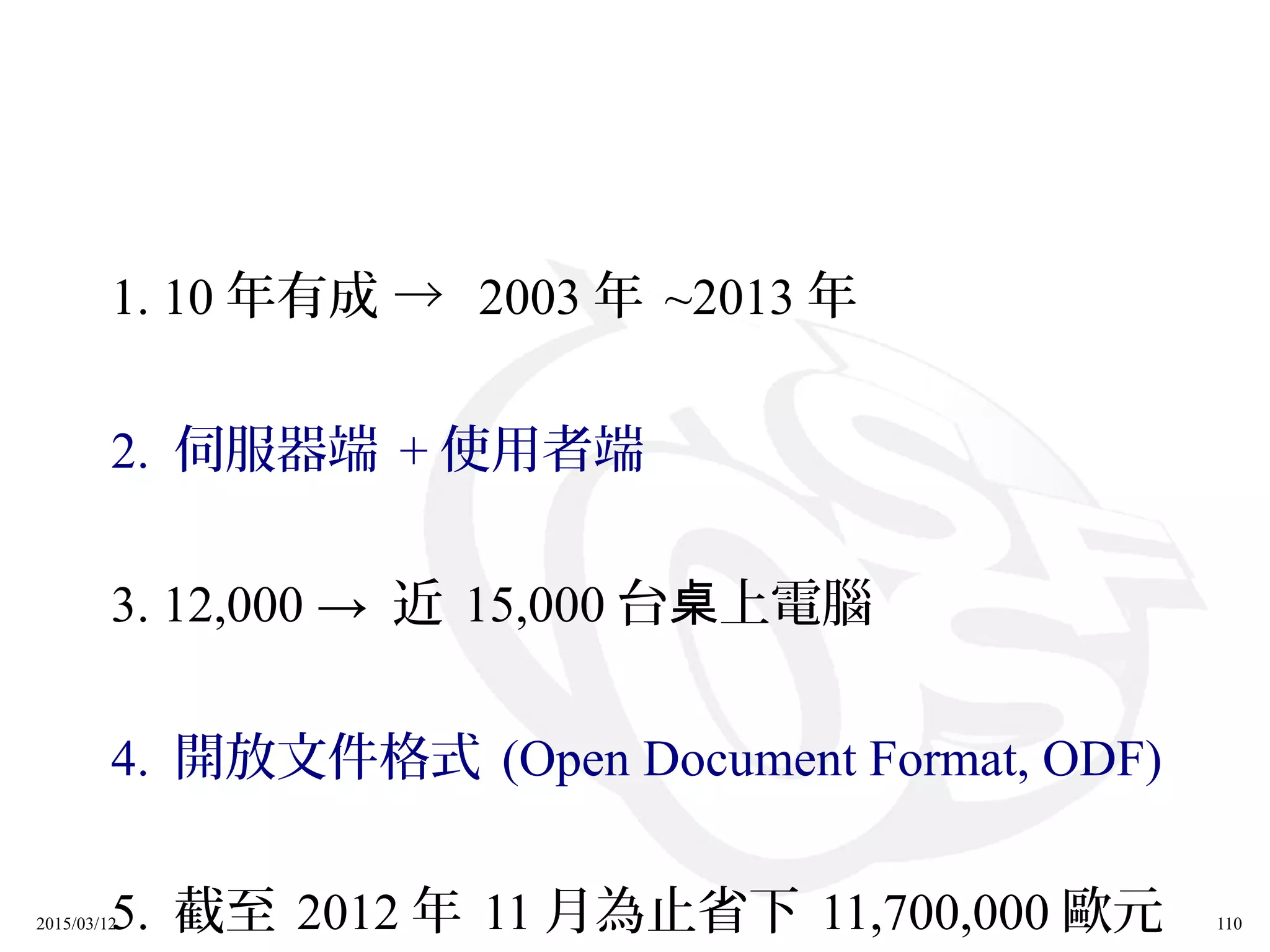 2015/03/12 110
1. 10 年有成 → 2003 年 ~2013 年
2. 伺服器端 + 使用者端
3. 12,000 → 近 15,000 台 上電腦桌
4. 開放文件格式 (Open Document Format, ODF)
5. 截至 2012 年 11 月為止省下 11,700,000 歐元
 