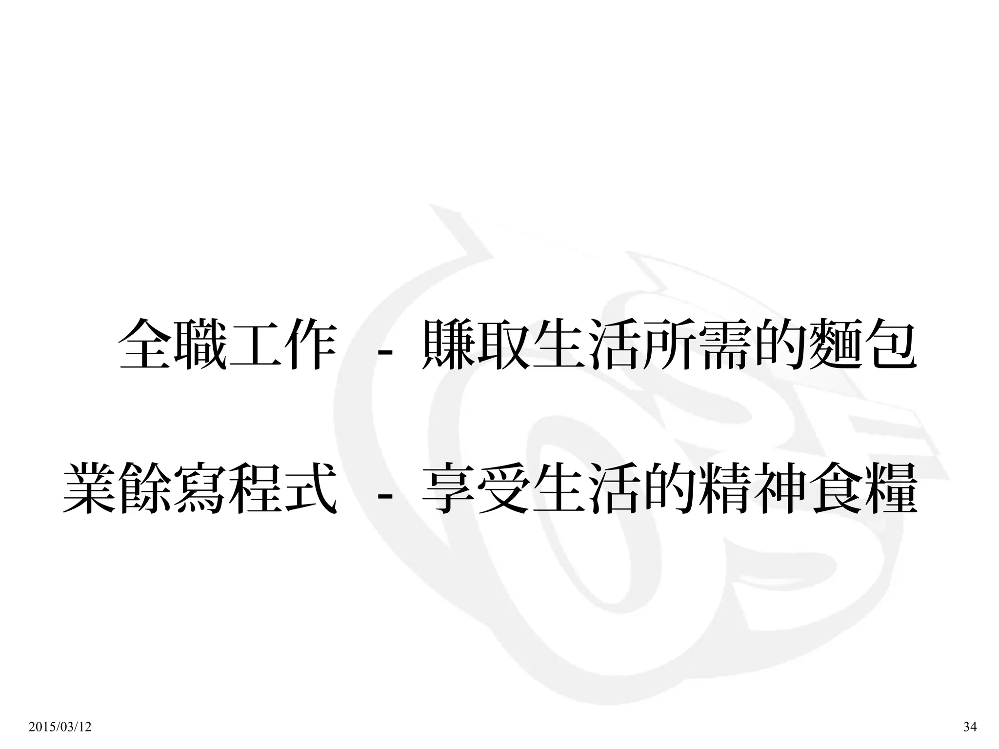 2015/03/12 34
　全職工作 - 賺取生活所需的麵包
業餘寫程式 - 享受生活的精神食糧
 