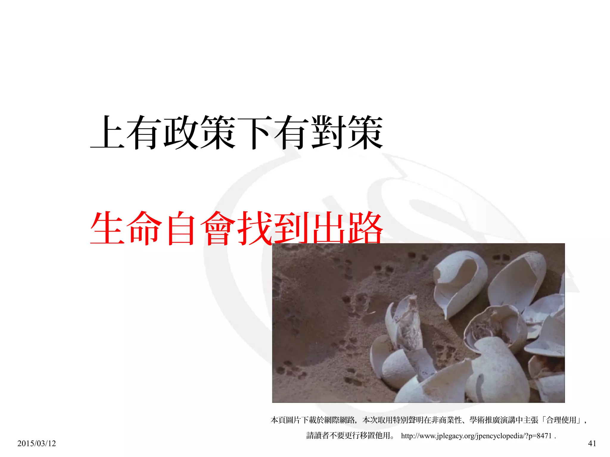 2015/03/12 41
上有政策下有對策
生命自會找到出路
本頁圖片下載於網際網路，本次取用特別聲明在非商業性、學術推廣演講中主張「合理使用」，
請讀者不要更行移置他用。 http://www.jplegacy.org/jpencyclopedia/?p=8471 .
 