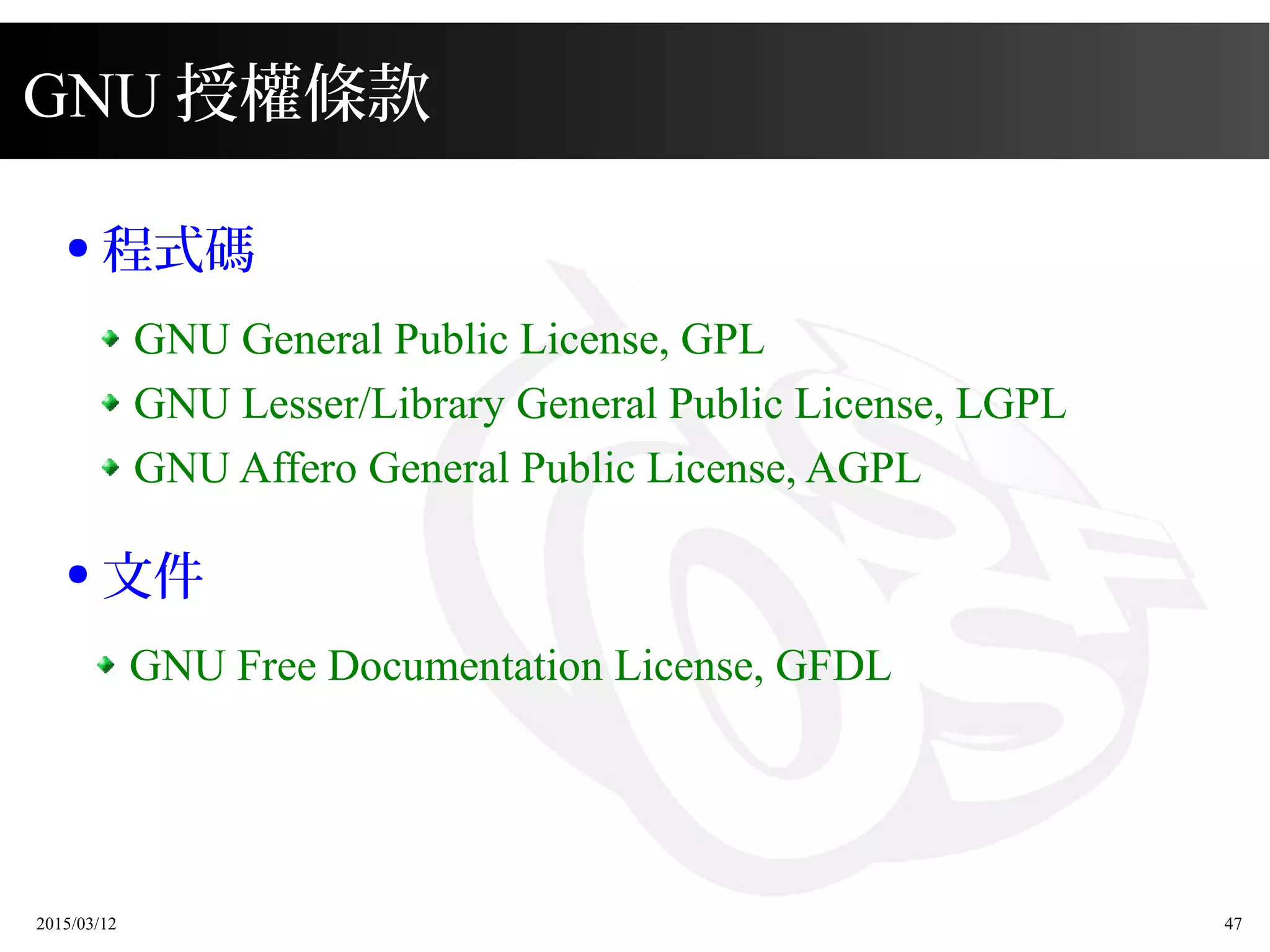 2015/03/12 47
GNU 授權條款
● 程式碼
GNU General Public License, GPL
GNU Lesser/Library General Public License, LGPL
GNU Affero General Public License, AGPL
● 文件
GNU Free Documentation License, GFDL
 