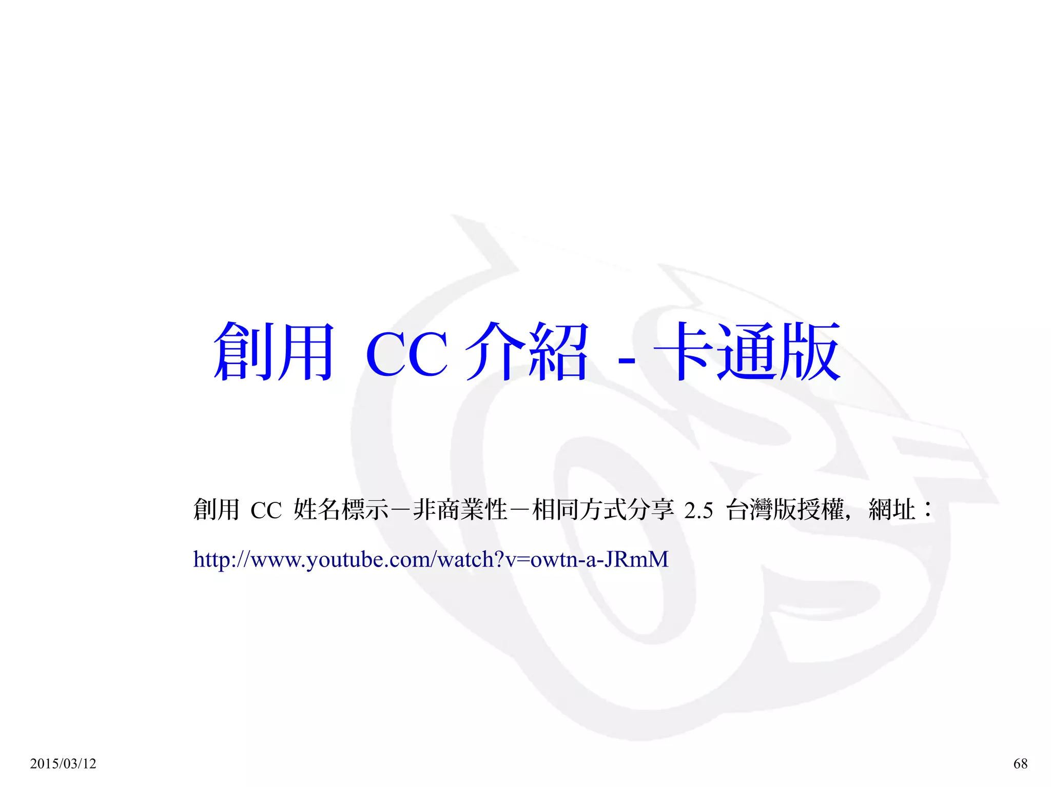 2015/03/12 68
創用 CC 介紹 - 卡通版
創用 CC 姓名標示－非商業性－相同方式分享 2.5 台灣版授權，網址：
http://www.youtube.com/watch?v=owtn-a-JRmM
 