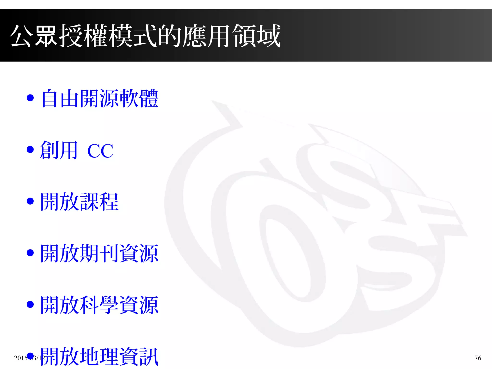 2015/03/12 76
公 授權模式的應用領域眾
● 自由開源軟體
● 創用 CC
● 開放課程
● 開放期刊資源
● 開放科學資源
● 開放地理資訊
 