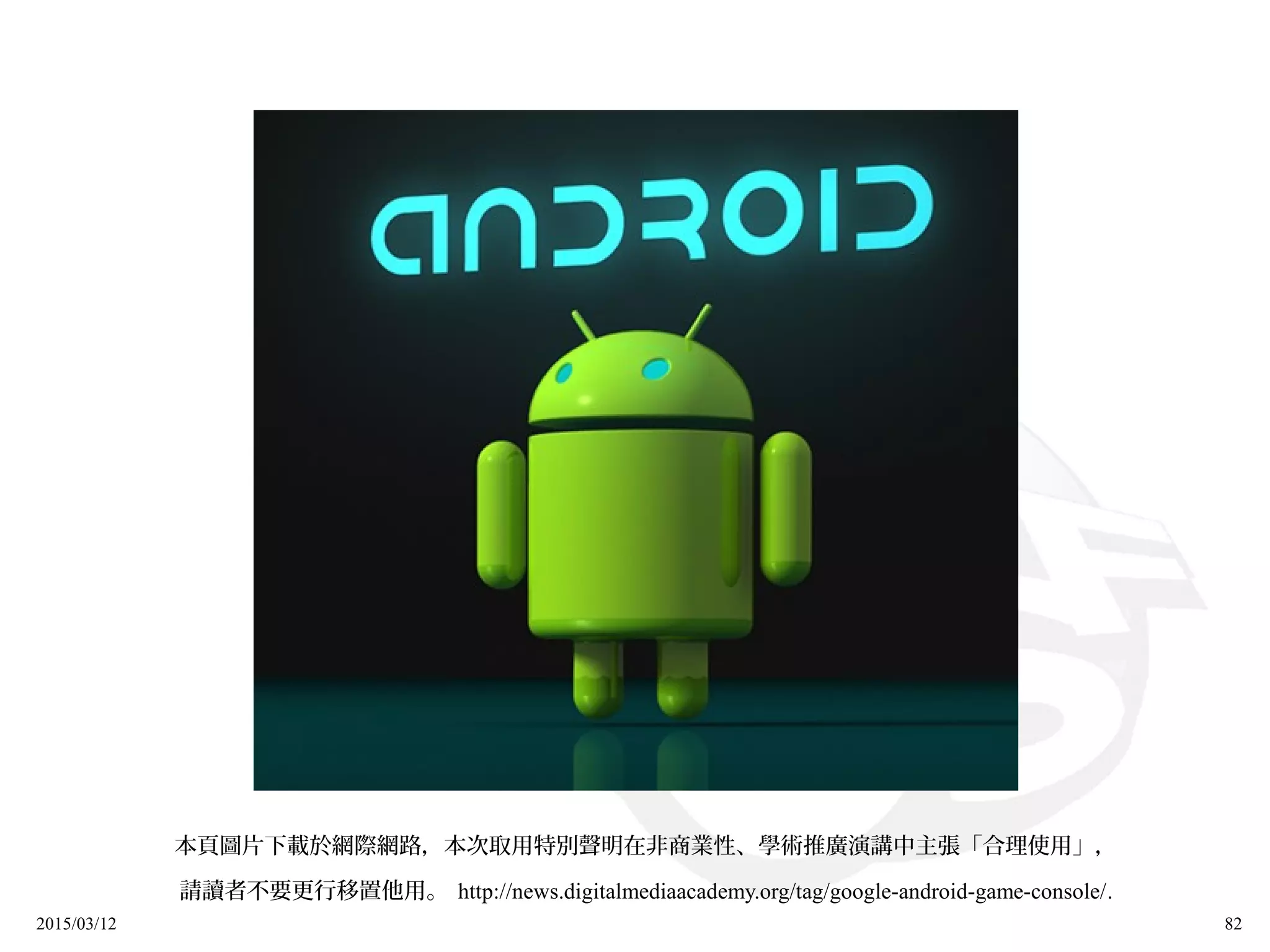 2015/03/12 82
本頁圖片下載於網際網路，本次取用特別聲明在非商業性、學術推廣演講中主張「合理使用」，
請讀者不要更行移置他用。 http://news.digitalmediaacademy.org/tag/google-android-game-console/.
 