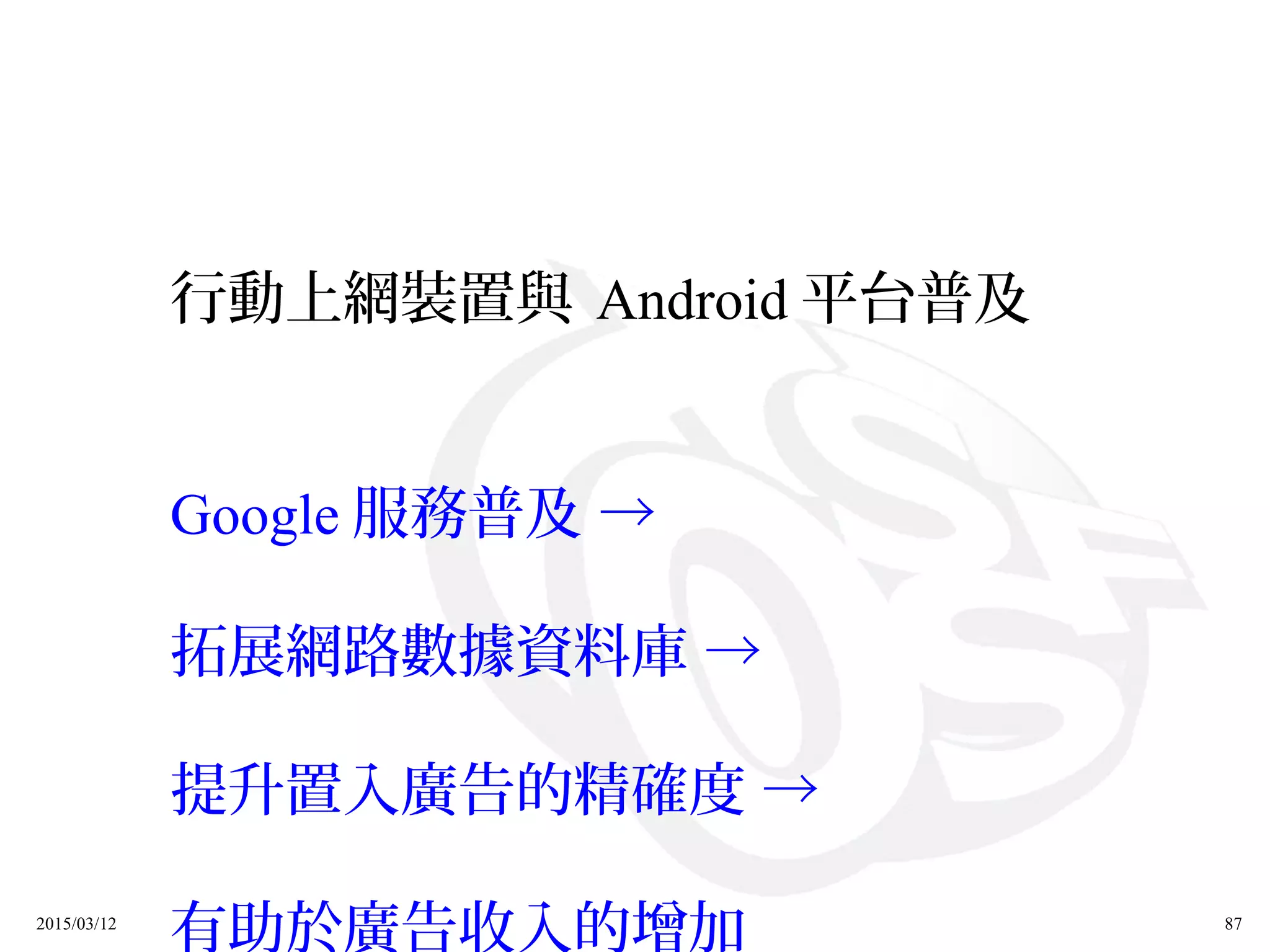 2015/03/12 87
行動上網裝置與 Android 平台普及
Google 服務普及 →
拓展網路數據資料庫 →
提升置入廣告的精確度 →
有助於廣告收入的增加
 