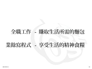 2015/03/12 34
　全職工作 - 賺取生活所需的麵包
業餘寫程式 - 享受生活的精神食糧
 