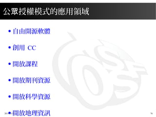 2015/03/12 76
公 授權模式的應用領域眾
● 自由開源軟體
● 創用 CC
● 開放課程
● 開放期刊資源
● 開放科學資源
● 開放地理資訊
 