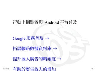 2015/03/12 87
行動上網裝置與 Android 平台普及
Google 服務普及 →
拓展網路數據資料庫 →
提升置入廣告的精確度 →
有助於廣告收入的增加
 